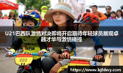 BwinU21巴西队激情对决即将开启期待年轻球员展现卓越才华与激情碰撞